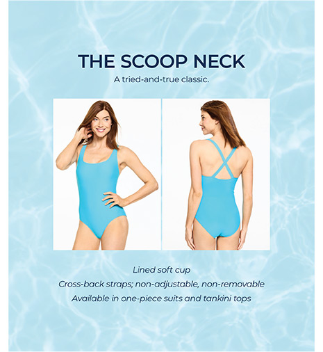 The Scoop Neck. A tried-and-true classic. Lined soft cup. Cross-back straps, non-adjustable, non-removable. Available in one-piece suits and tankini tops