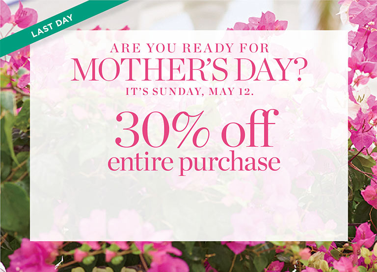 Last Day! Are you ready for Mother's Day? It's Sunday, May 12. 30% off entire purchase.