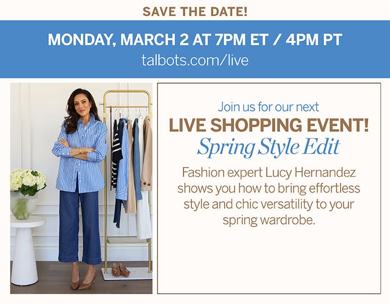 Save the Date! Monday, March 2 at 7PM ET / 4PM PT talbots.com/live. Join us for our next Live Shopping Event! Spring Style Edit: Fashion expert Lucy Hernandez shows you how to bring effortless style and chic versatility to your spring wardrobe.