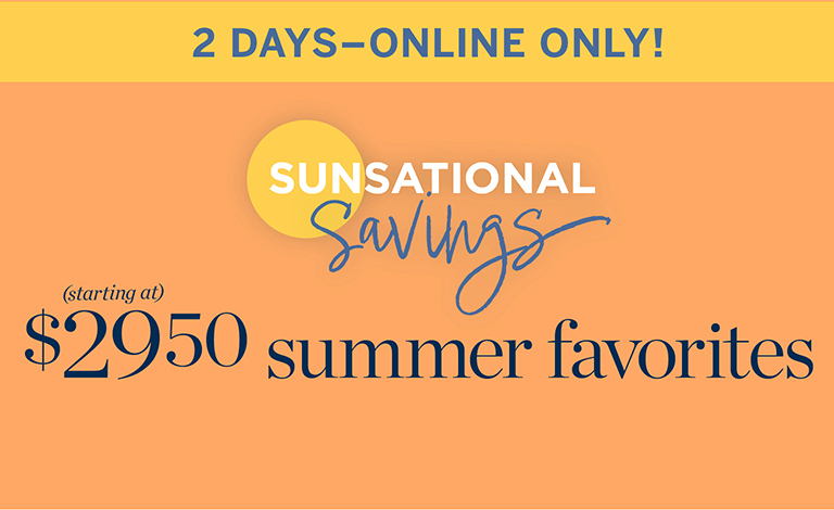 2 Days-Online Only!Sunsational Savings. $29.50 Summer Favorites. Shop the Deals.