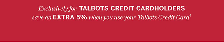 Exclusively for TALBOTS CREDIT CARDHOLDERS save an EXTRA 5% when you use your Talbots Credit Card 1.