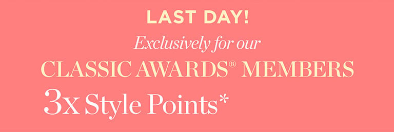 Last day. Plus, Classic Awards® Members earn 3x Style Points!