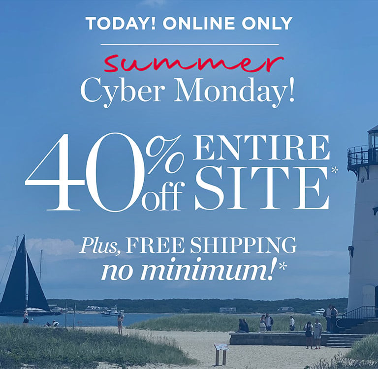 Today online only! Summer cyber monday. 40% off entire site. Plus, free shipping, no minimum!*