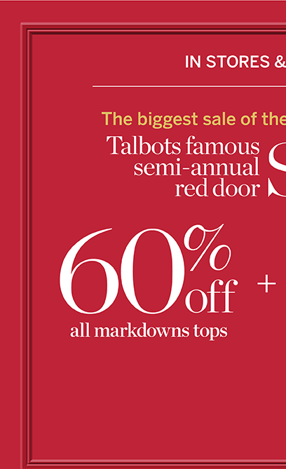 60% off all markdown tops! The biggest sale of the season. Talbots semi-annual red door sale. In stores and online. 40% off all other markdowns.