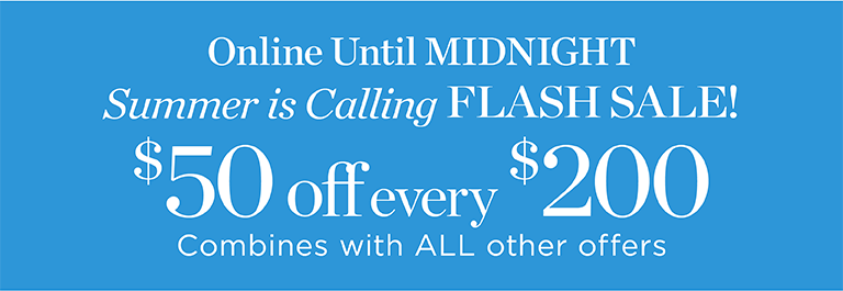 Online until midnight. Summer is calling flash sale. $50 off every $200. Combines with all other offers