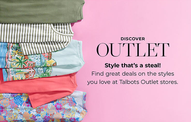 DISCOVER OUTLET.Style that's a steal!
        Find great deals on the styles you love at Talbots Outlet stores. 
        