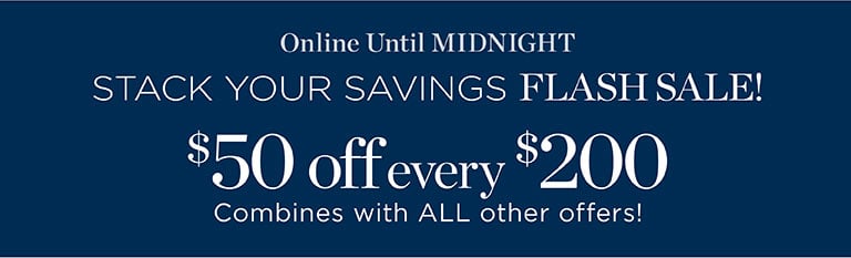 Stack your savings flash sale! $50 offevery $200 combines with all other offers! Online until midnight