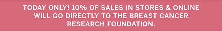 TODAY ONLY! 10% OF SALES IN STORES & ONLINE WILL GO DIRECTLY TO THE BREAST CANCER RESEARCH FOUNDATION.