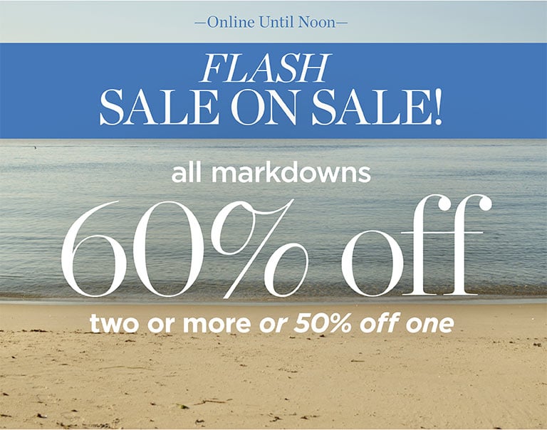 Flash Sale on Sale: All Markdowns 60% Off two or more OR 50% off one! Online Until Noon! Shop Sale on Sale!