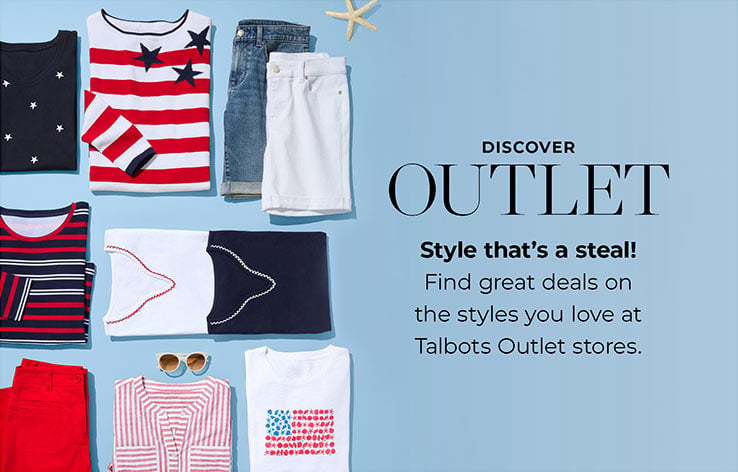 DISCOVER OUTLET.Style that's a steal!
        Find great deals on the styles you love at Talbots Outlet stores. 
        
