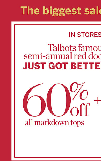60% off all markdown tops. In stores and online Talbots semi-annual red door sale just got better! Extra 50% off all other markdowns!