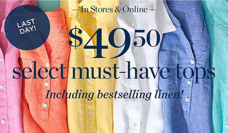 Last Day! In stores & online. $49.50 select must-have tops. Including bestselling linen!