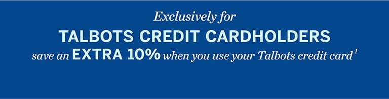 Exclusively for TALBOTS CREDIT CARDHOLDERS save an EXTRA 10% when you use your Talbots credit card1.