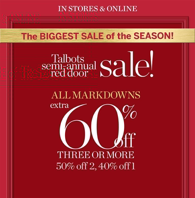 Biggest sale of the season! In Stores and Online. Talbots semi-annual red door sale. All markdowns extra 60% off three or more, 50% off two, 40% off one.