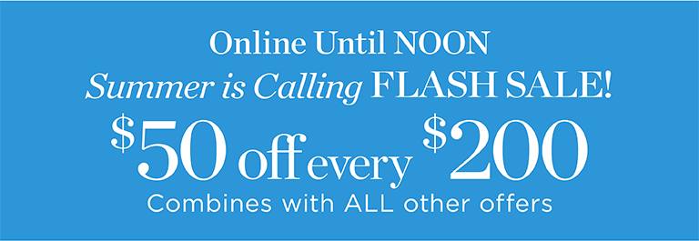 Online until noon. Summer is calling Flash Sale! $50 off every $200. Combines with all other offers