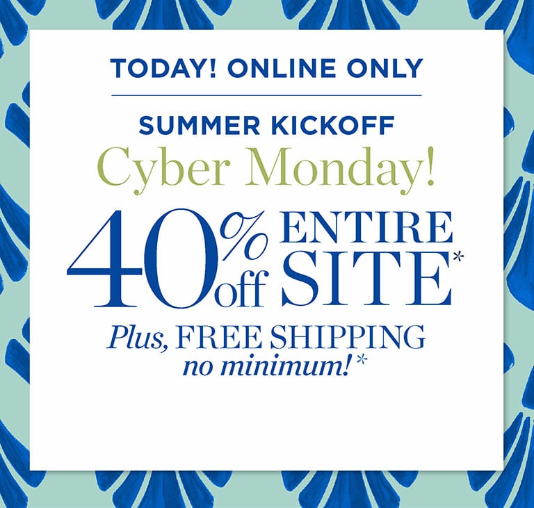 Starts early! Online only. Summer kickoff Cyber Monday! 40% off entire site. Plus, free shipping no minimum!*
