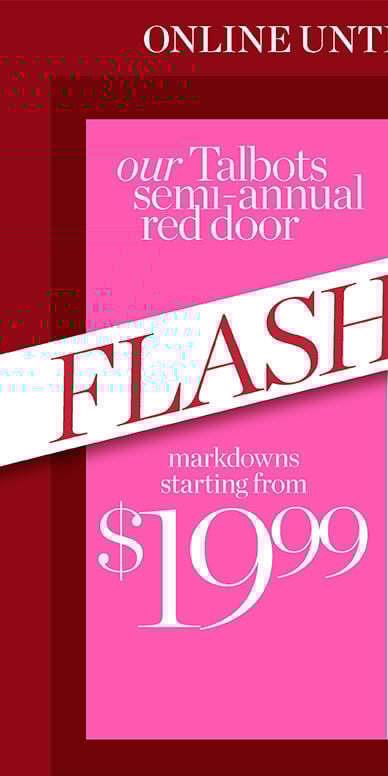 Our Talbots Semi-annual Red Door Flash Sale! Online until midnight. Markdowns starting from $19.99. Extra 50% off all other markdowns.
