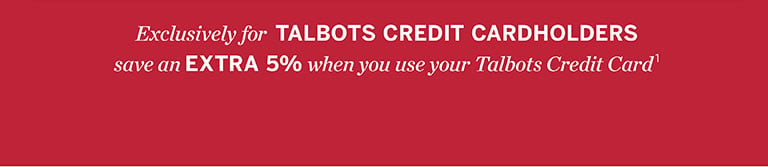 Exclusively for TALBOTS CREDIT CARDHOLDERS. Save an EXTRA 5% when you use your Talbots Credit Card 1