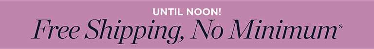 UNTIL NOON! Free Shipping, No Minimum*