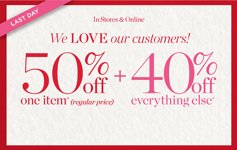 Last Day! We LOVE our customers! 50% Off one item (regular price) + 40% Off everything else* In store and online. SHOP NOW