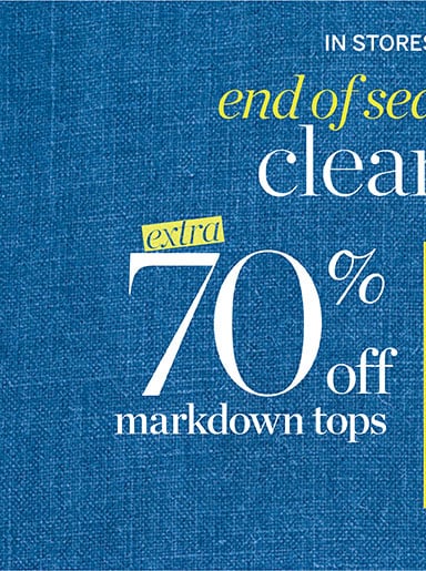End of season clearance! Extra 70% off markdowns tops! Extra 60% off markdowns. In stores and online!