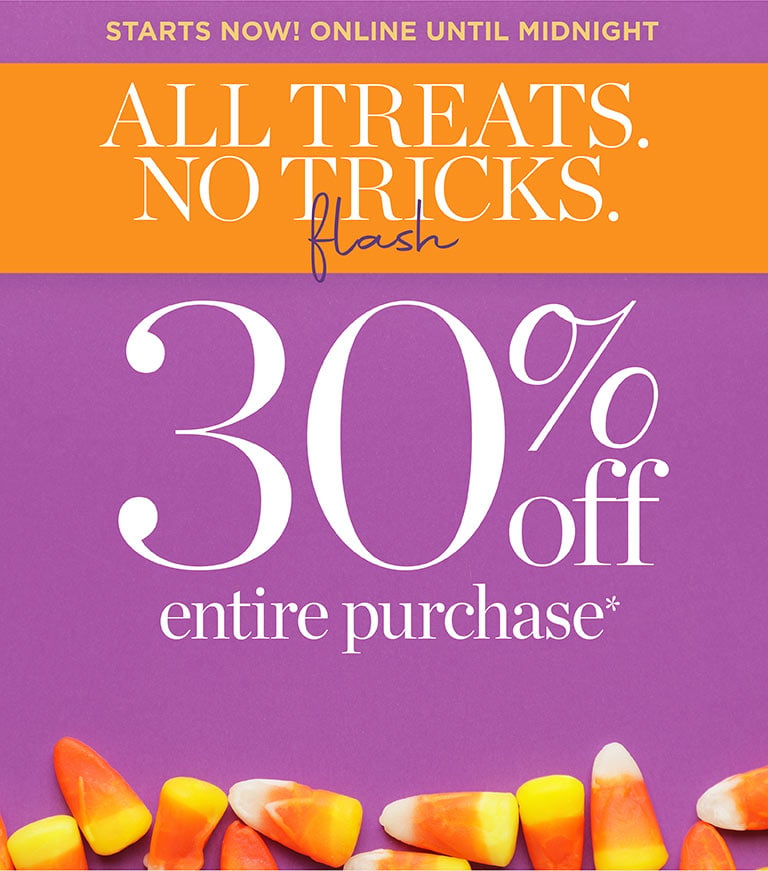 ALL TREATS. NO TRICKS. Flash! 30% Off entire purchase*. Starts now! Online Until Midnight! Shop Flash!