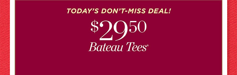 You're on the list! Fall fashion style event! 25% off your purchase*(regular-price). In stores and online. Today's don't-miss deals! $29.50 Bateau Tees