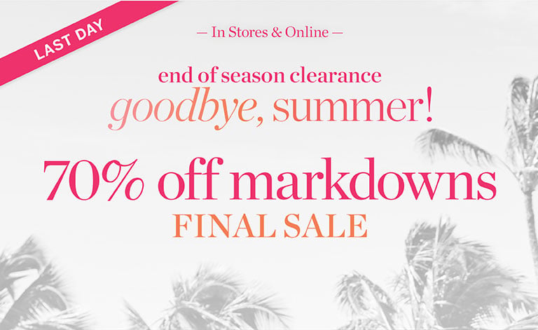 Last day. End of season clearance! Goodbye summer, 70% off markdowns final sale. In stores and online.