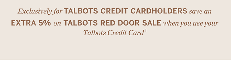 Exclusively for TALBOTS CREDIT CARDHOLDERS save an EXTRA 5% on TALBOTS RED DOOR SALE when you use your Talbots Credit Card 1.