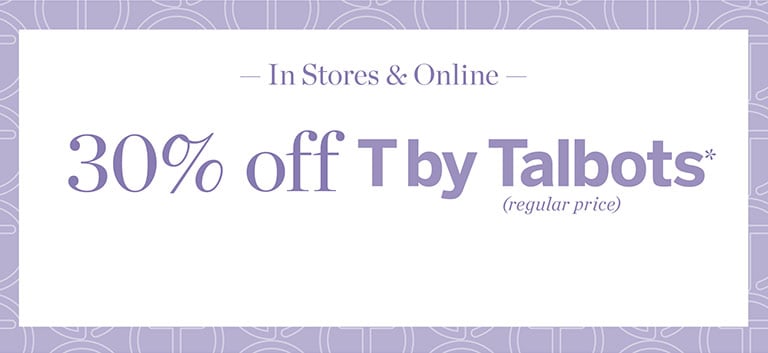 In stores and online. 30% off T by Talbots*(regular-price). 
