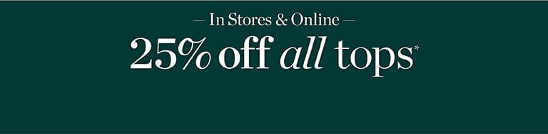 In stores and online. 25% off all tops*.