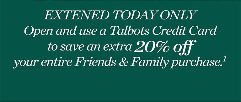 Extended today only. Open and use a Talbots credit card to save an extra 20% off your entire Friends & Family purchase.