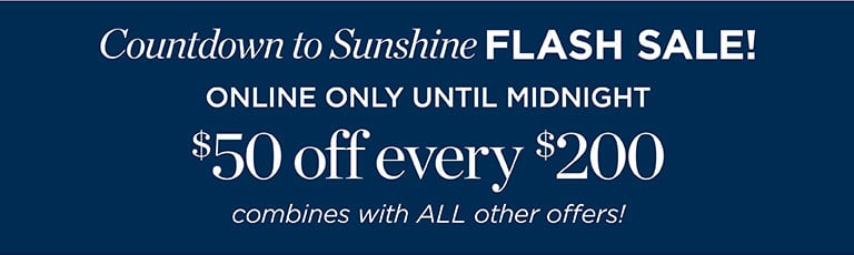 Countdown to Sunshine FLASH SALE! | ONLINE ONLY UNTIL MIDNIGHT $50 off every $200 combines with ALL other offers!