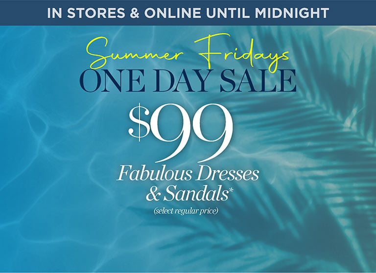 Summer fridays one day sale. $99 fabulous dresses and sandals (select regular price). In stores and online until midnight.