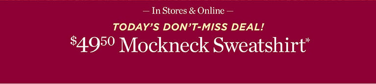 In Stores & Online — TODAY’S DON’T-MISS DEAL! $49.50 Mockneck Sweatshirt