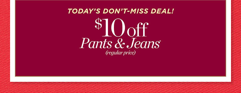 You're on the list! Fall fashion style event! 25% off your purchase*(regular-price). In stores and online. Today's don't-miss deals! $10 off pants & jeans