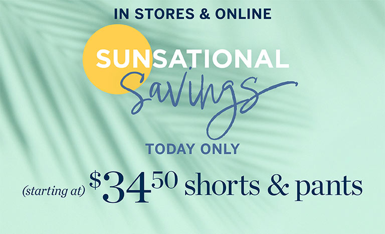 In stores and online. Sunsational savings. Starting today. $34.50 shorts & pants.