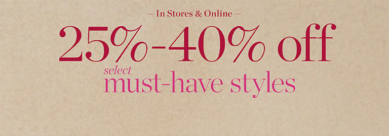 IN STORES & ONLINE 25%-40% off must-have styles.