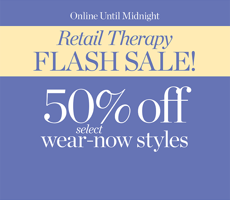 Retail Therapy Flash Sale. Online until midnight. 50% off select wear-now styles.