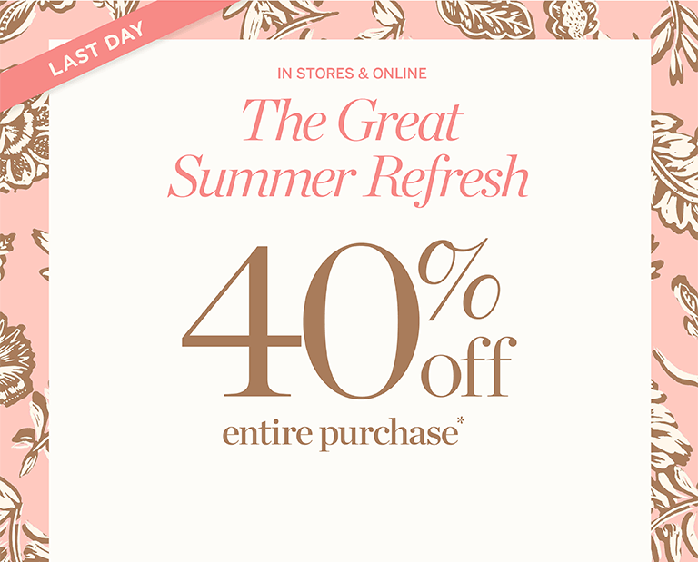 Last day. The great summer refresh. In stores and online. 40% off entire purchase + extra 15% off all markdowns.