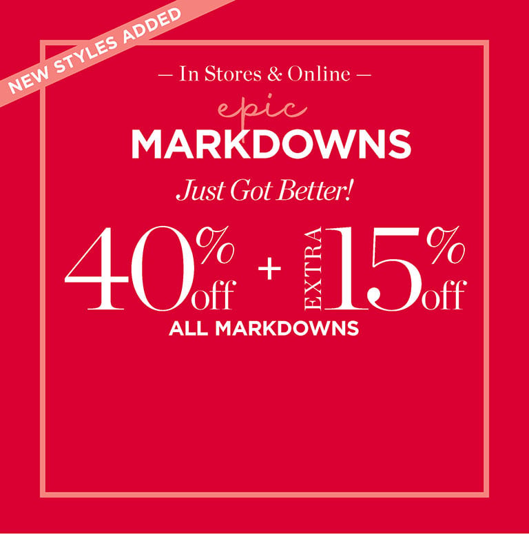 New styles added! Epic markdowns just got better! 40% off + extra 15% off all markdowns. In stores and online.