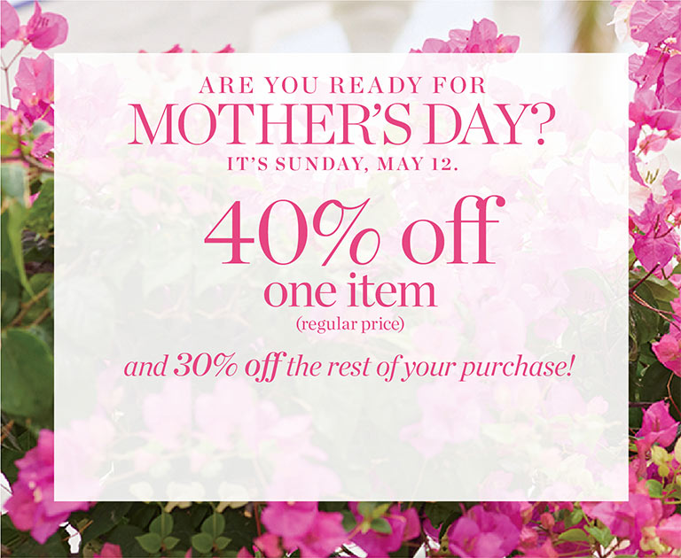 Are you ready for Mother's Day? It's Sunday, May 12. 40% off one item. 30% off rest of your purchase.