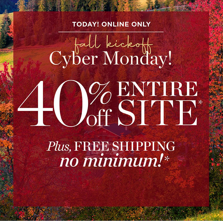 TODAY! ONLINE ONLY! Fall Kickoff Cyber Monday! 40% off ENTIRE SITE* Plus, FREE SHIPPING no minimum!*