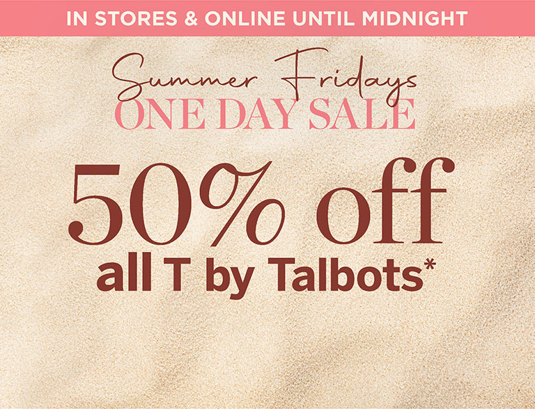Summer fridays one day sale! 50% off all T by talbots*! In stores and online until midnight.