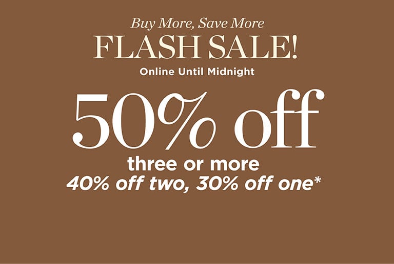 Buy More, Save More FLASH SALE! 50% Off three or more. 40% off two, 30% Off one. Online Until Midnight! Shop Flash.