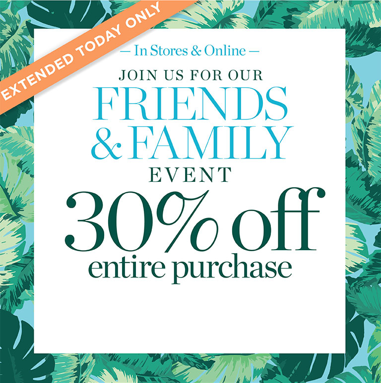 Extended today only. In stores & online. 30% off entire purchase. Join us for Friends & Family event.