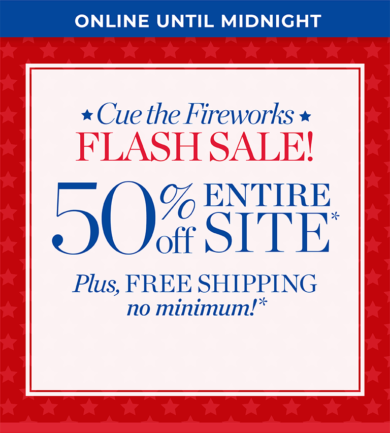 Online until midnight. Cue the fireworks flash sale! 50% off entire site*. Plus,free shipping, no minimum*.