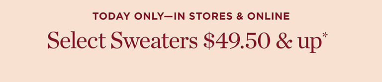 TODAY ONLY - IN STORES & ONLINE Select Sweaters $49.50 & up* SHOP NOW 