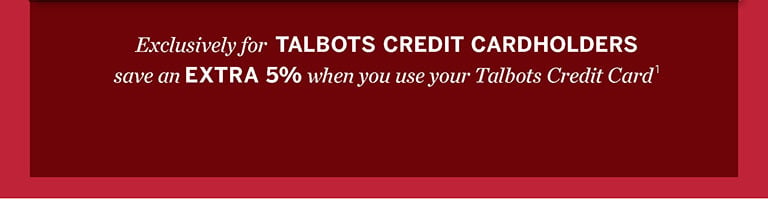 Exclusively for TALBOTS CREDIT CARDHOLDERS save an EXTRA 5% when you use your Talbots Credit Card 1.