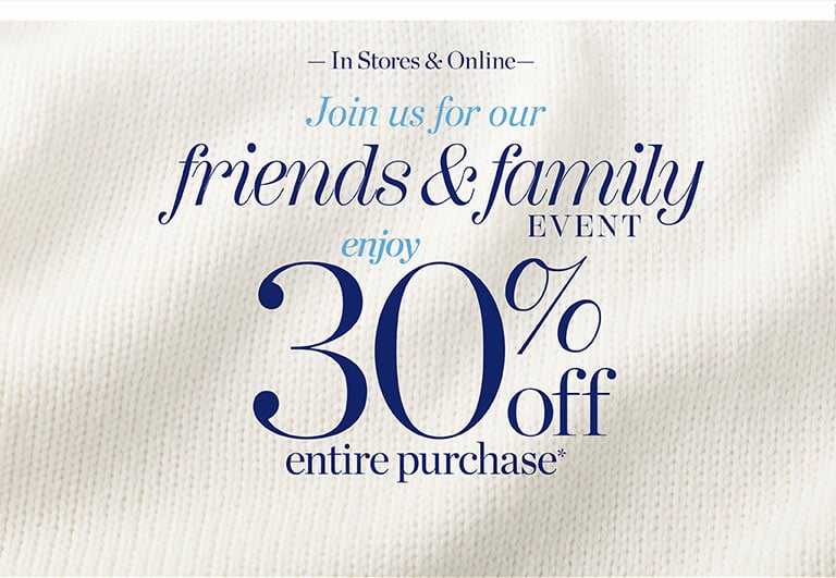 Join us for our friends and family event. Enjoy 30% off entire purchase*. In stores and online.
